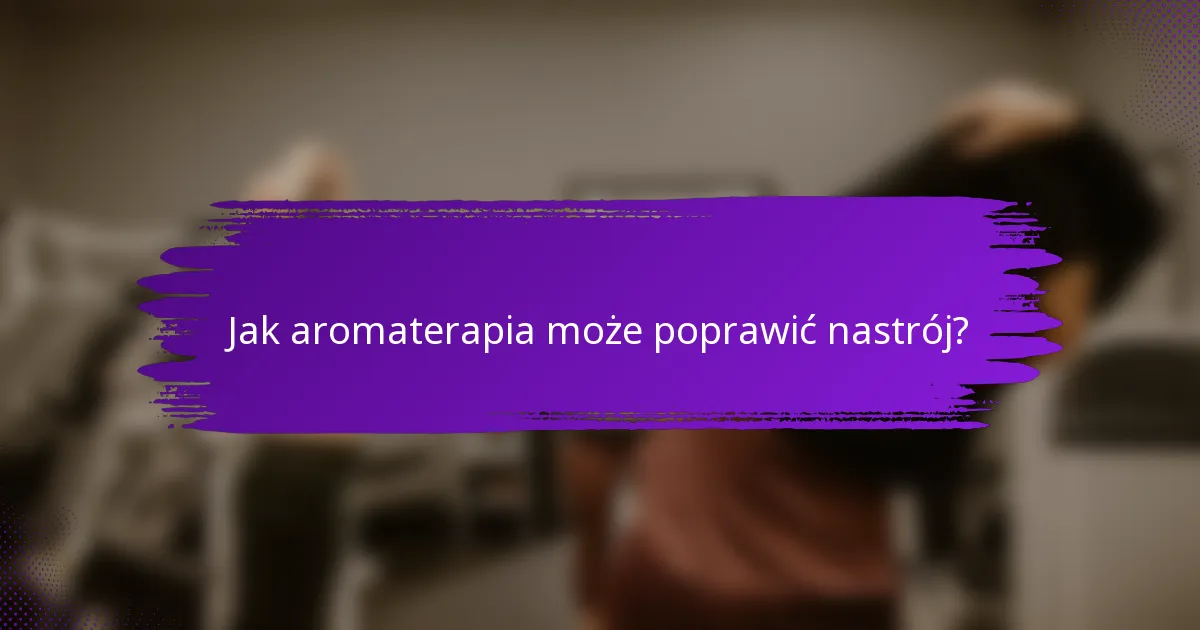 Jak aromaterapia może poprawić nastrój?