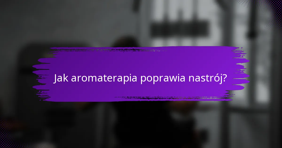 Jak aromaterapia poprawia nastrój?