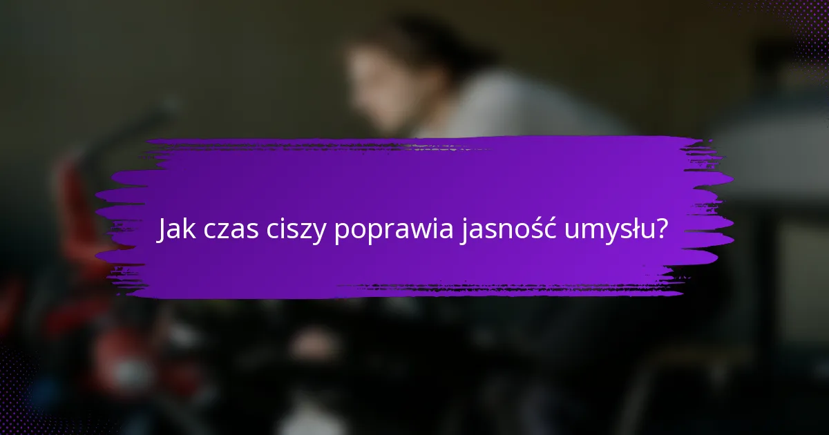 Jak czas ciszy poprawia jasność umysłu?