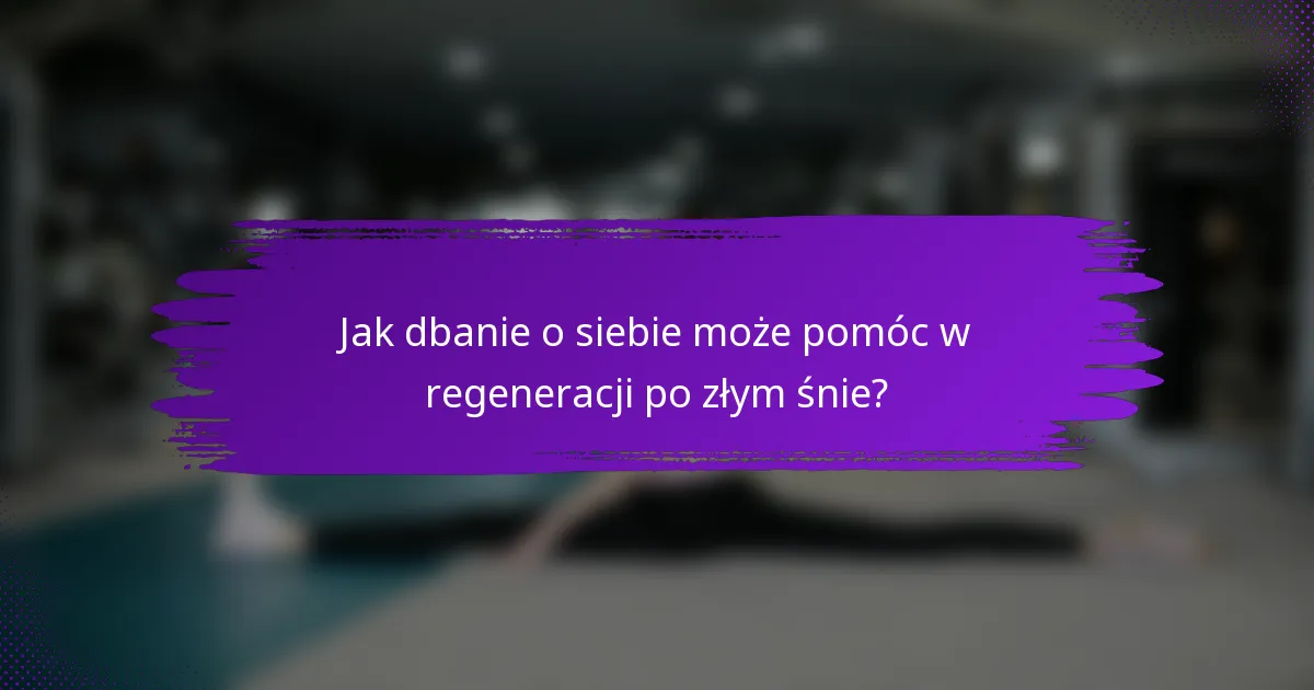 Jak dbanie o siebie może pomóc w regeneracji po złym śnie?
