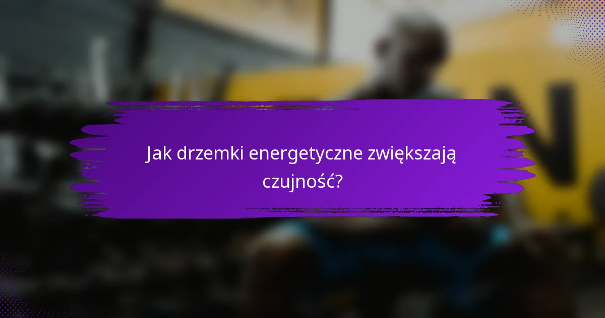 Jak drzemki energetyczne zwiększają czujność?