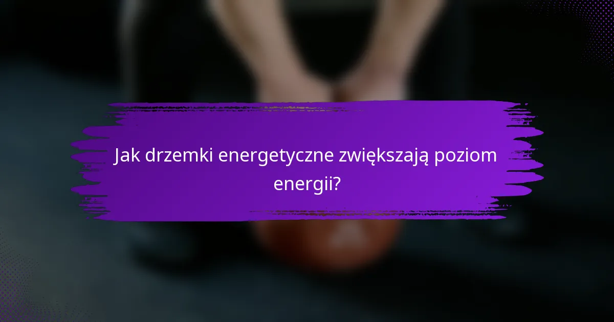 Jak drzemki energetyczne zwiększają poziom energii?