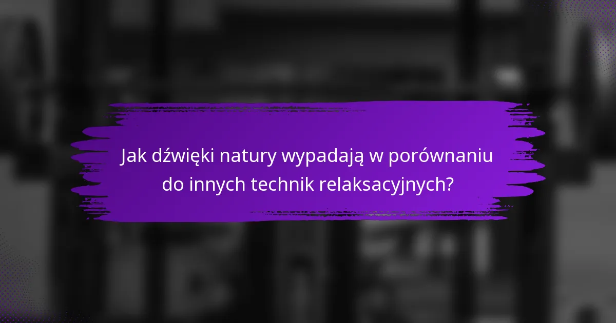 Jak dźwięki natury wypadają w porównaniu do innych technik relaksacyjnych?
