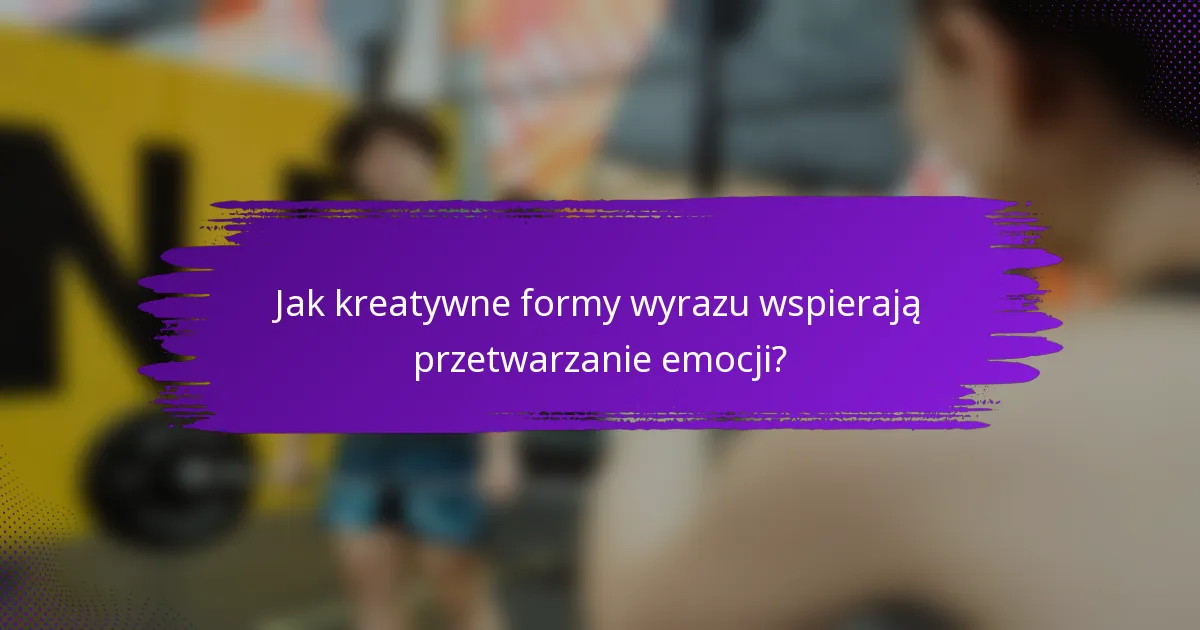 Jak kreatywne formy wyrazu wspierają przetwarzanie emocji?