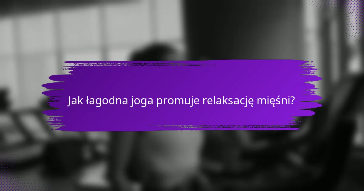 Jak łagodna joga promuje relaksację mięśni?