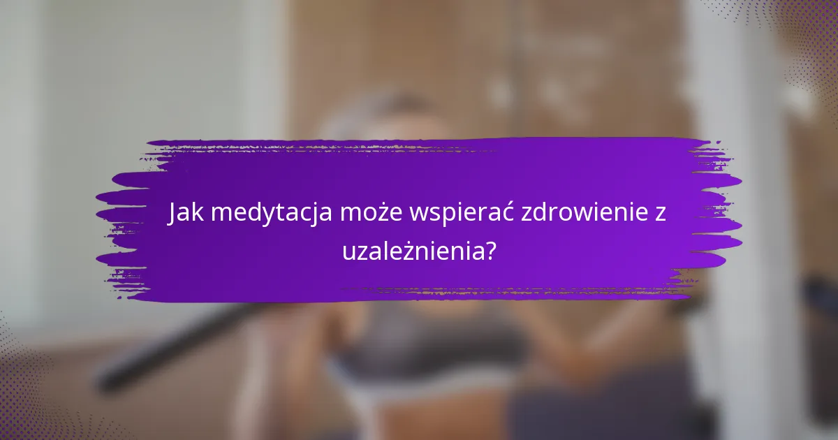 Jak medytacja może wspierać zdrowienie z uzależnienia?