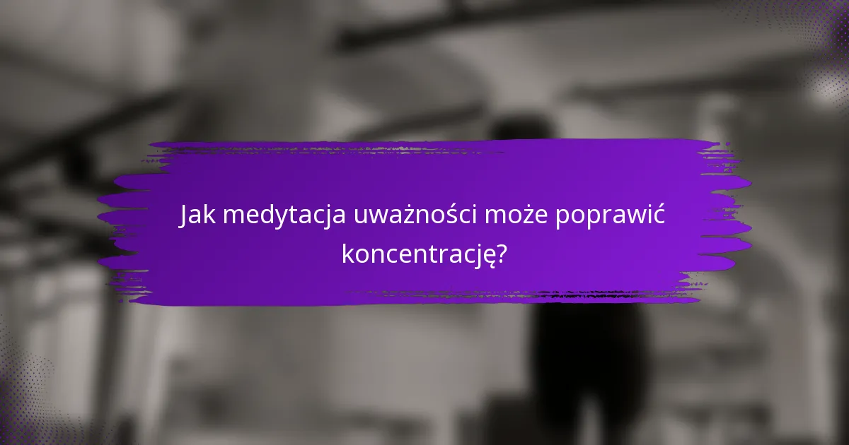Jak medytacja uważności może poprawić koncentrację?