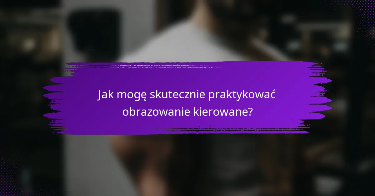 Jak mogę skutecznie praktykować obrazowanie kierowane?