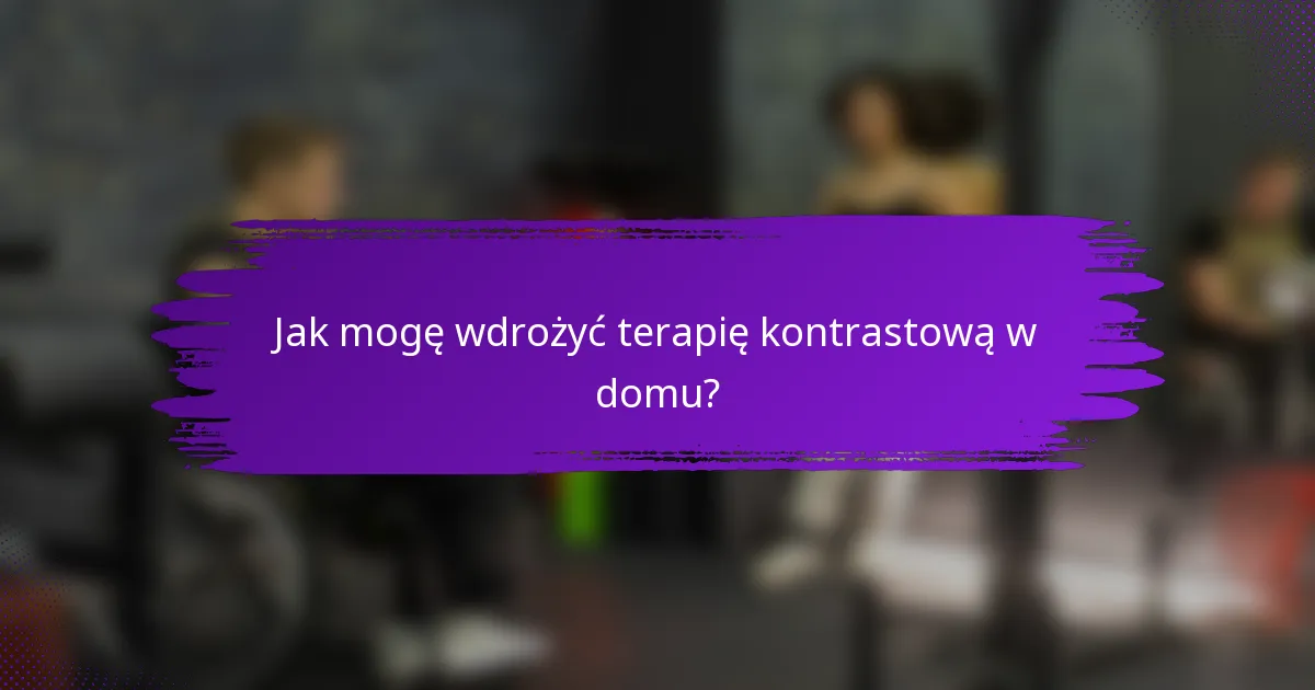 Jak mogę wdrożyć terapię kontrastową w domu?