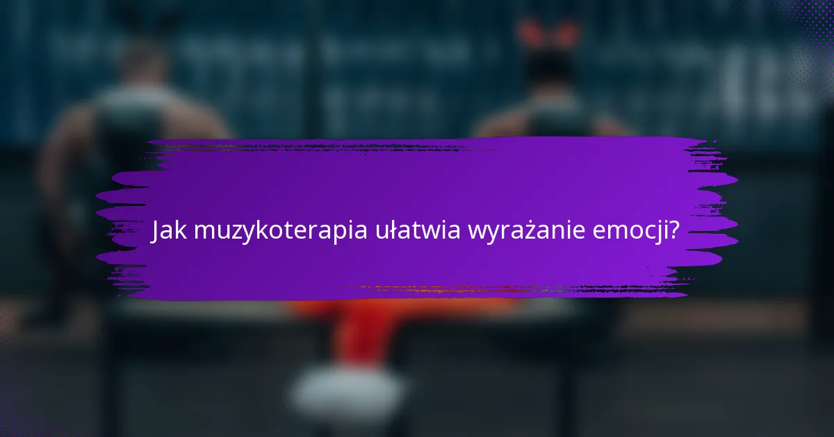 Jak muzykoterapia ułatwia wyrażanie emocji?