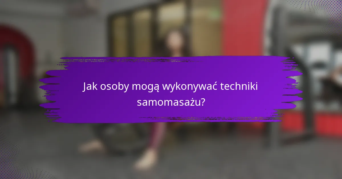 Jak osoby mogą wykonywać techniki samomasażu?
