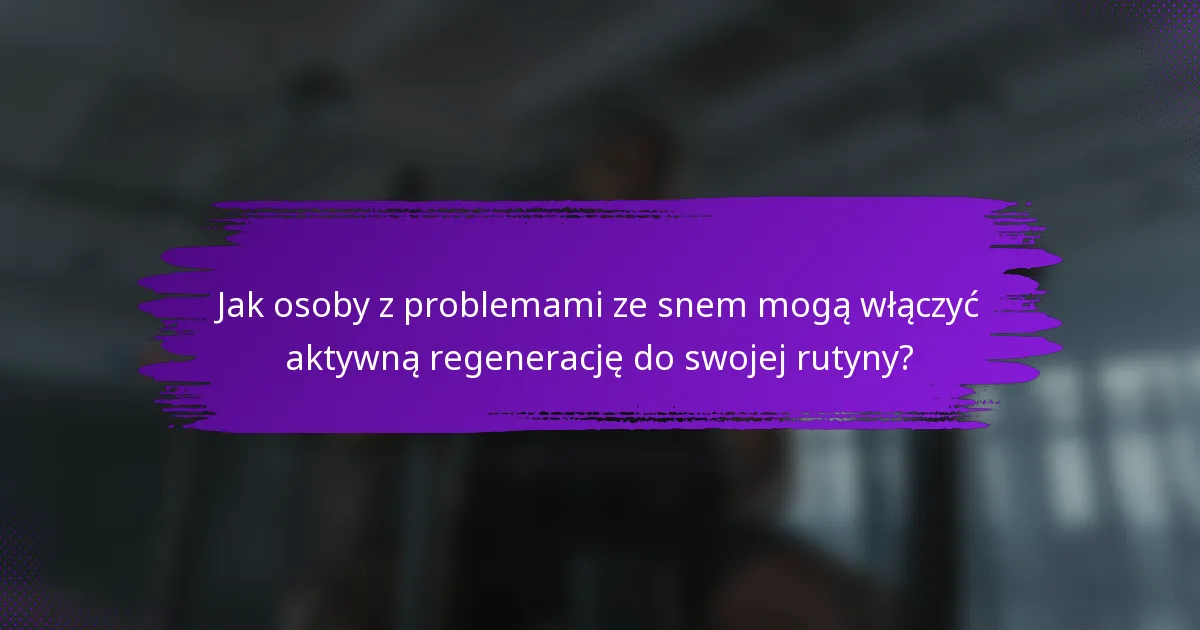 Jak osoby z problemami ze snem mogą włączyć aktywną regenerację do swojej rutyny?