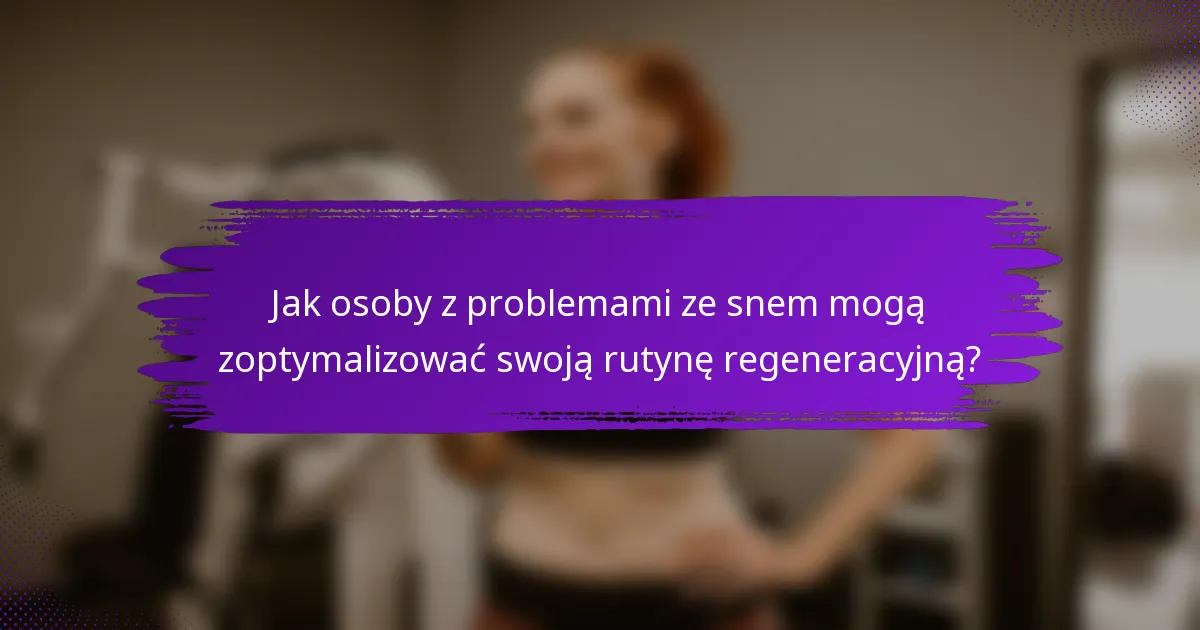 Jak osoby z problemami ze snem mogą zoptymalizować swoją rutynę regeneracyjną?