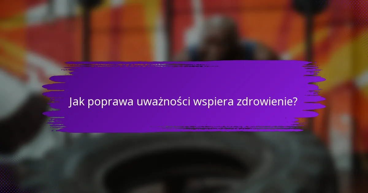 Jak poprawa uważności wspiera zdrowienie?