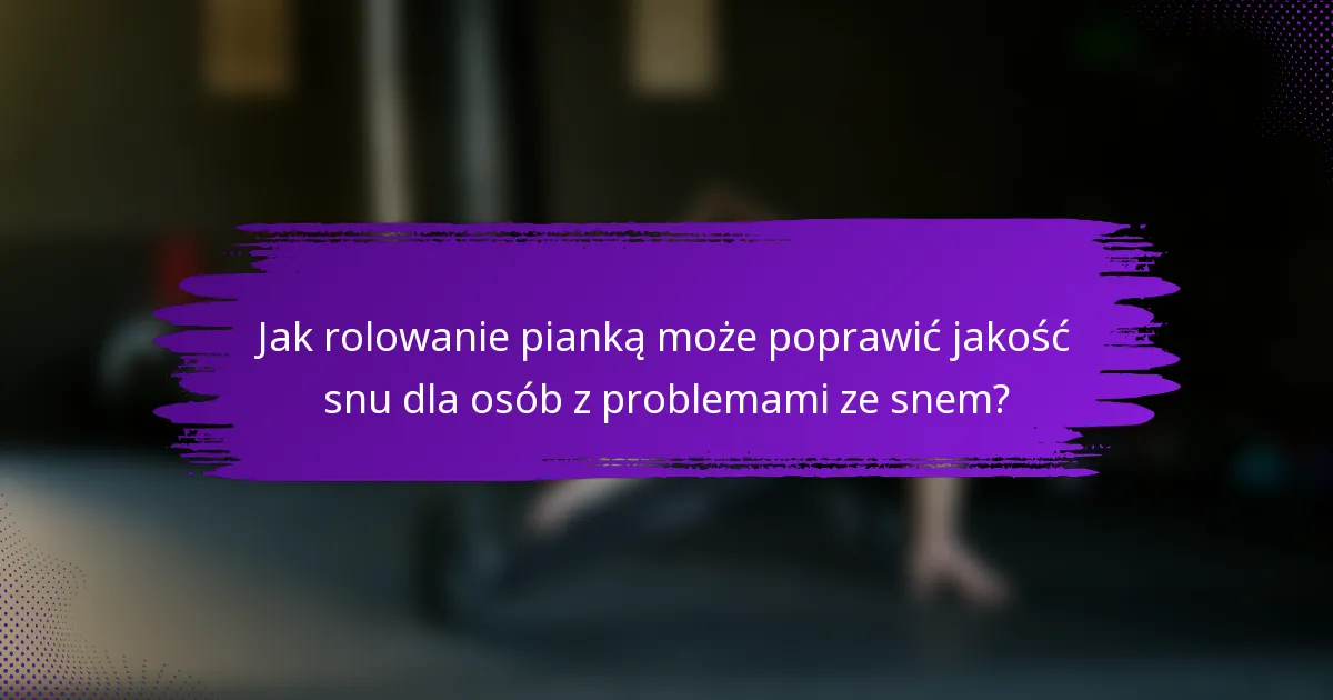 Jak rolowanie pianką może poprawić jakość snu dla osób z problemami ze snem?