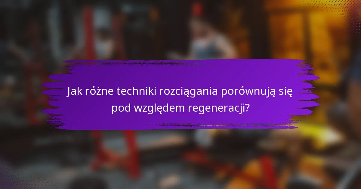 Jak różne techniki rozciągania porównują się pod względem regeneracji?
