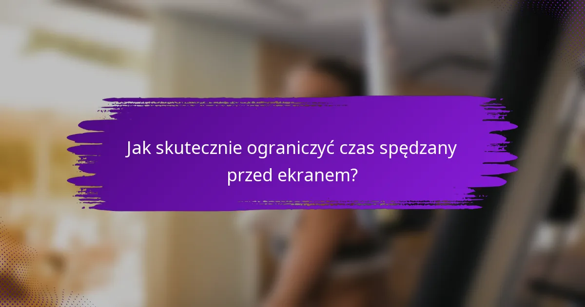 Jak skutecznie ograniczyć czas spędzany przed ekranem?