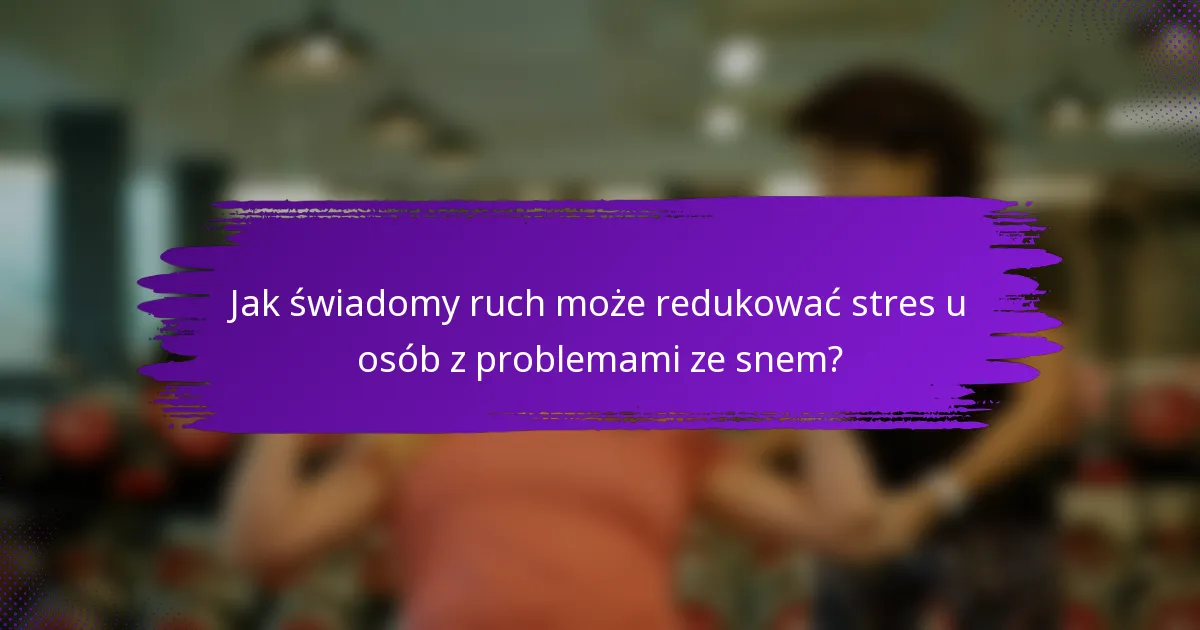 Jak świadomy ruch może redukować stres u osób z problemami ze snem?