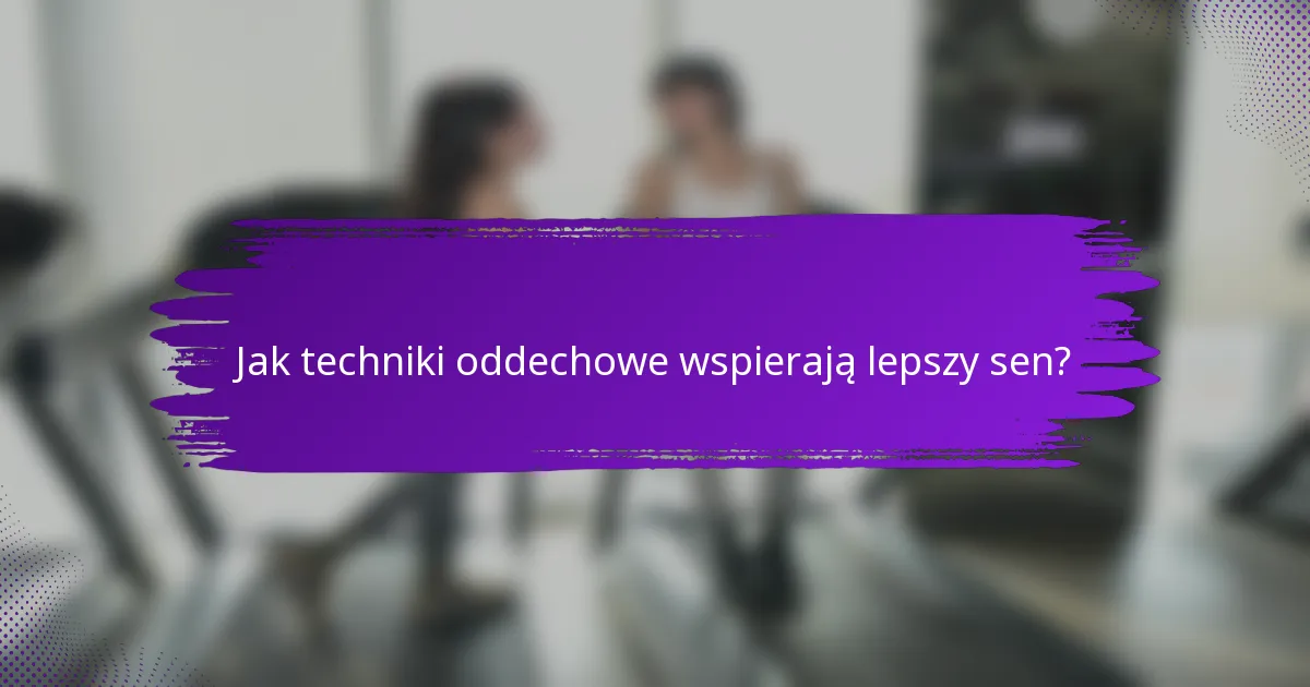Jak techniki oddechowe wspierają lepszy sen?