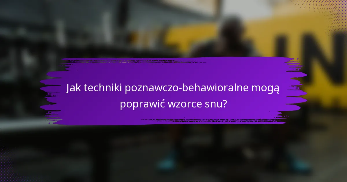 Jak techniki poznawczo-behawioralne mogą poprawić wzorce snu?