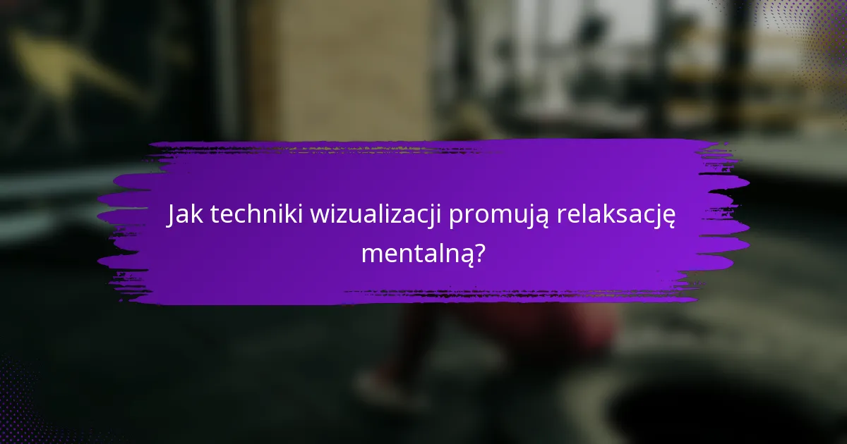 Jak techniki wizualizacji promują relaksację mentalną?