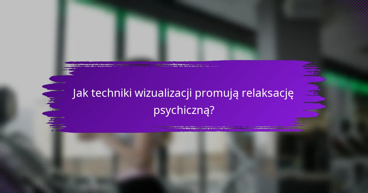 Jak techniki wizualizacji promują relaksację psychiczną?