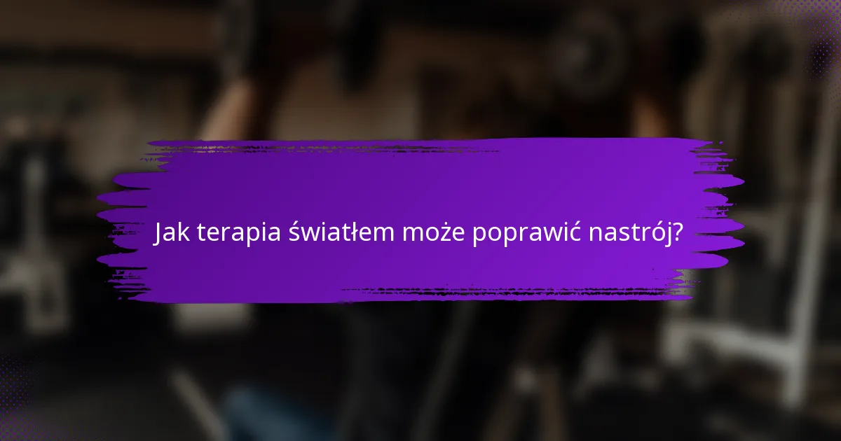 Jak terapia światłem może poprawić nastrój?