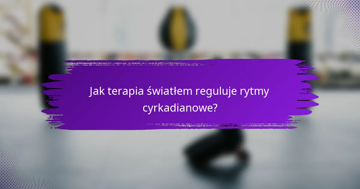 Jak terapia światłem reguluje rytmy cyrkadianowe?