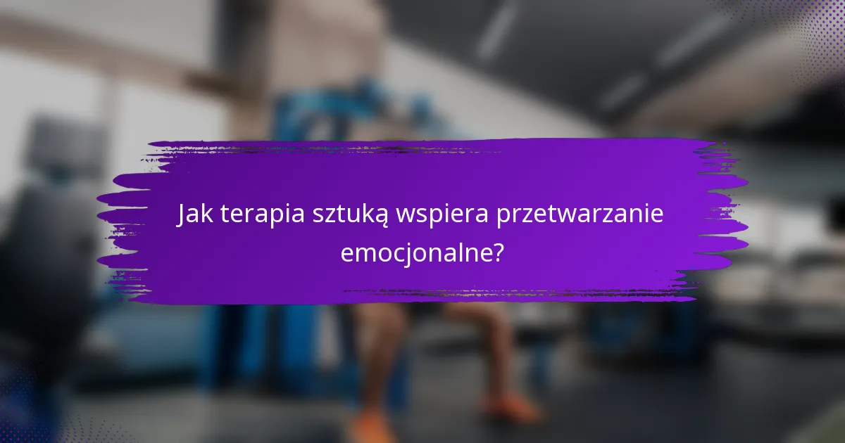 Jak terapia sztuką wspiera przetwarzanie emocjonalne?