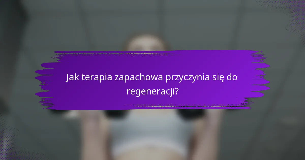 Jak terapia zapachowa przyczynia się do regeneracji?