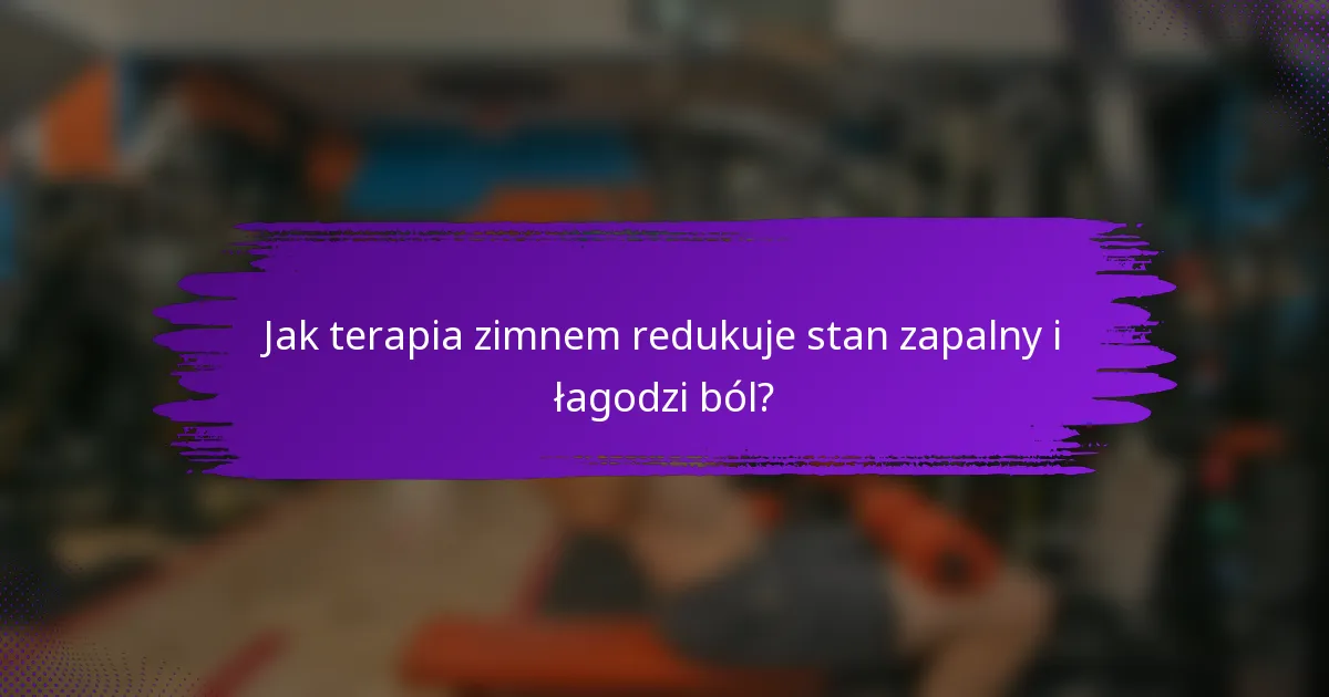 Jak terapia zimnem redukuje stan zapalny i łagodzi ból?