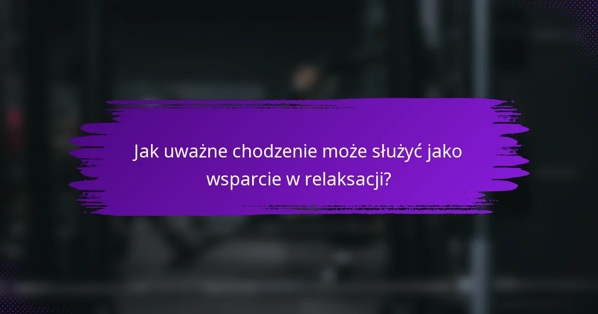 Jak uważne chodzenie może służyć jako wsparcie w relaksacji?