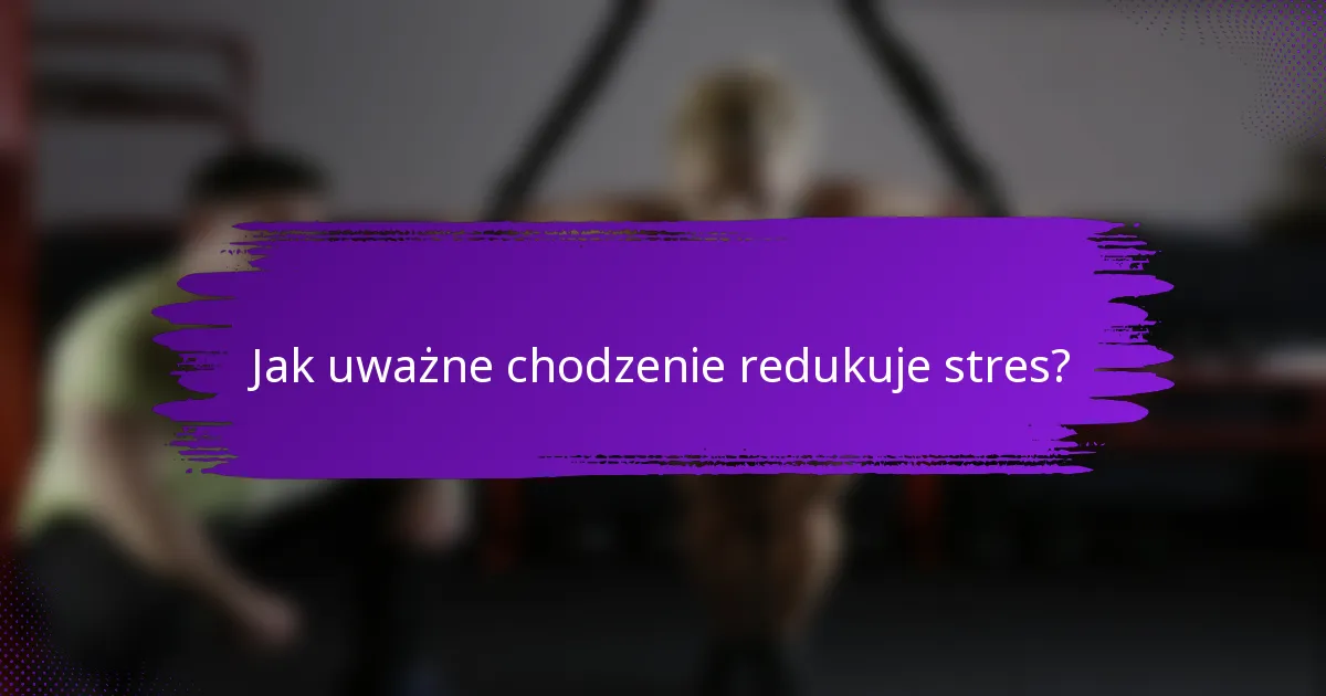 Jak uważne chodzenie redukuje stres?
