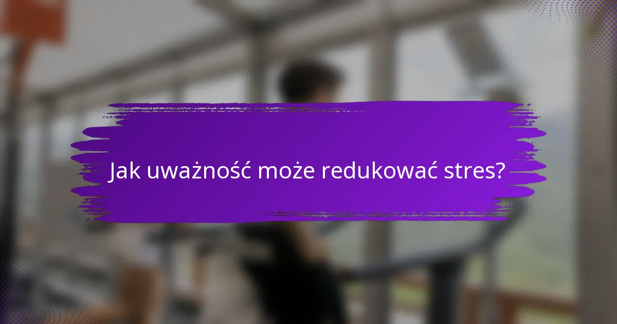 Jak uważność może redukować stres?