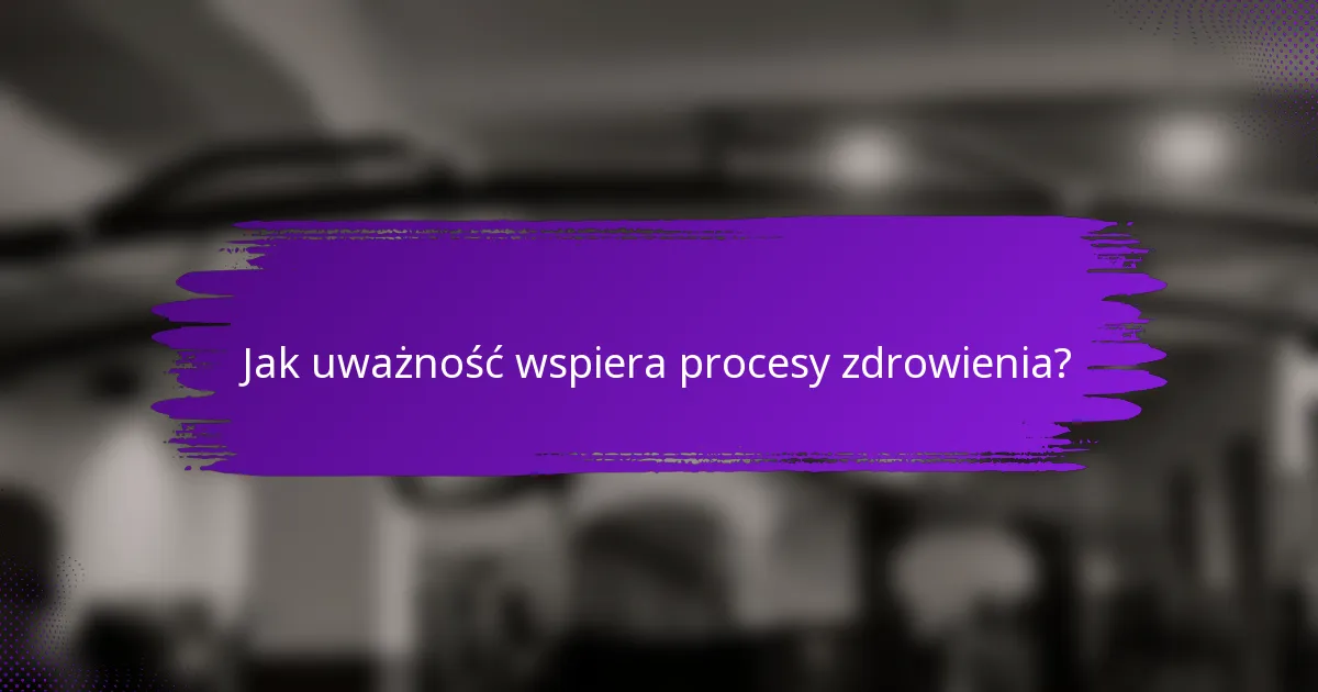 Jak uważność wspiera procesy zdrowienia?