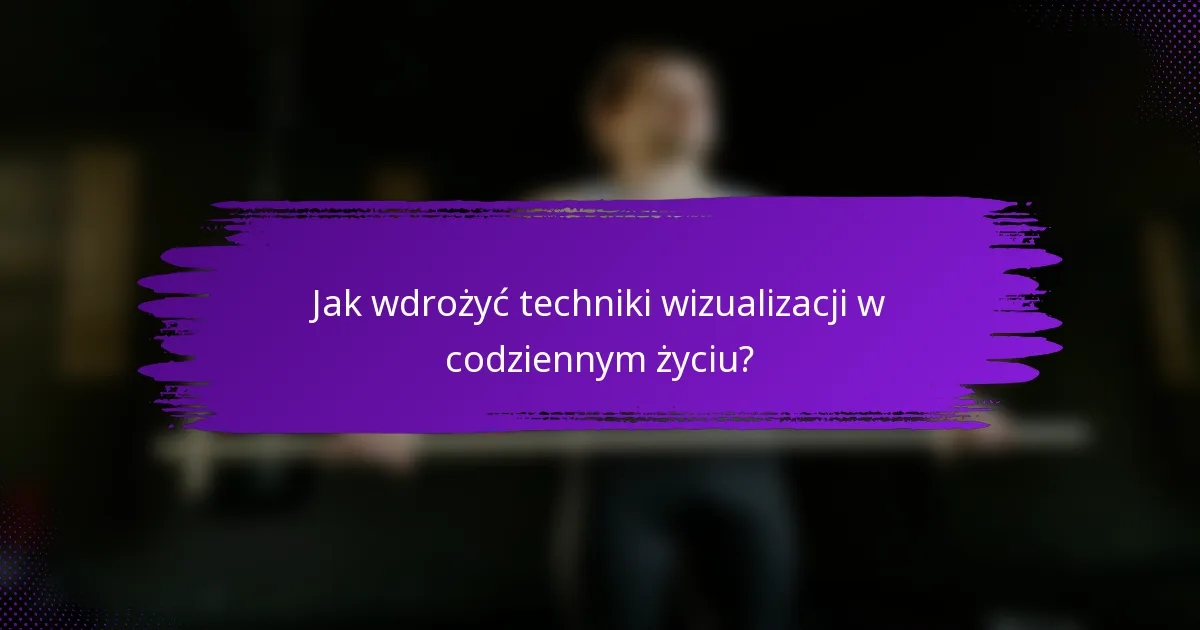 Jak wdrożyć techniki wizualizacji w codziennym życiu?