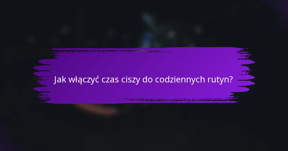 Jak włączyć czas ciszy do codziennych rutyn?