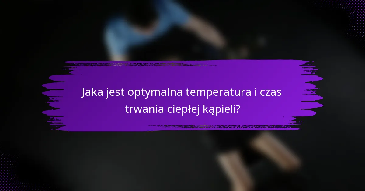 Jaka jest optymalna temperatura i czas trwania ciepłej kąpieli?