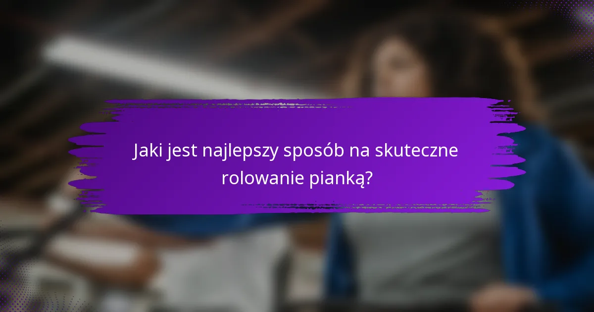 Jaki jest najlepszy sposób na skuteczne rolowanie pianką?