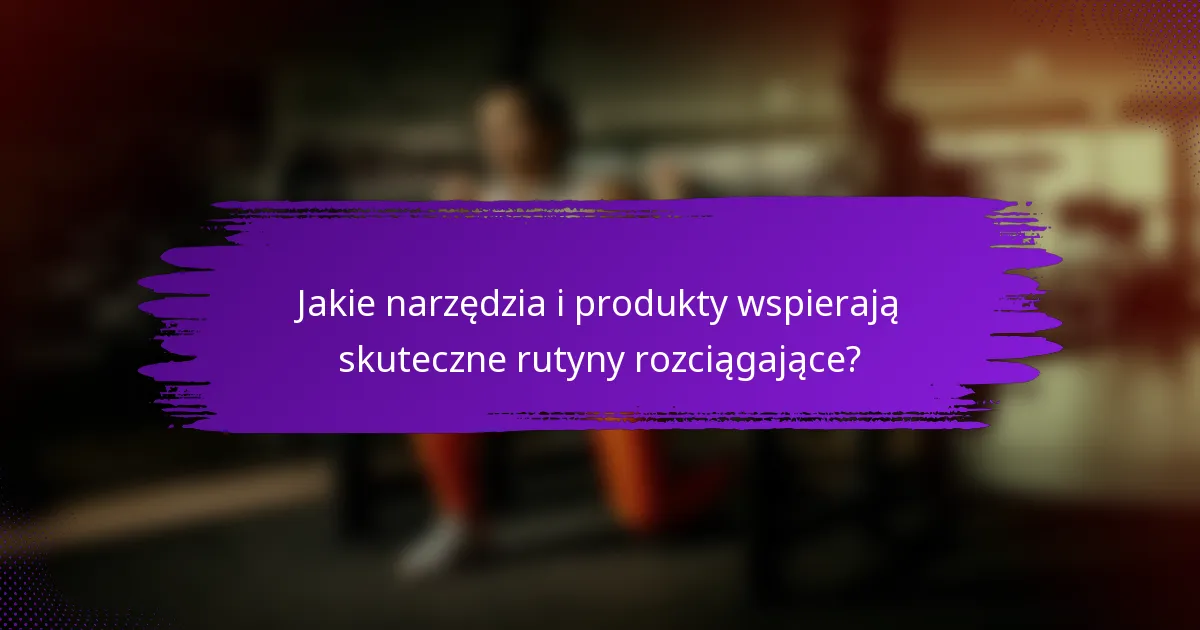 Jakie narzędzia i produkty wspierają skuteczne rutyny rozciągające?