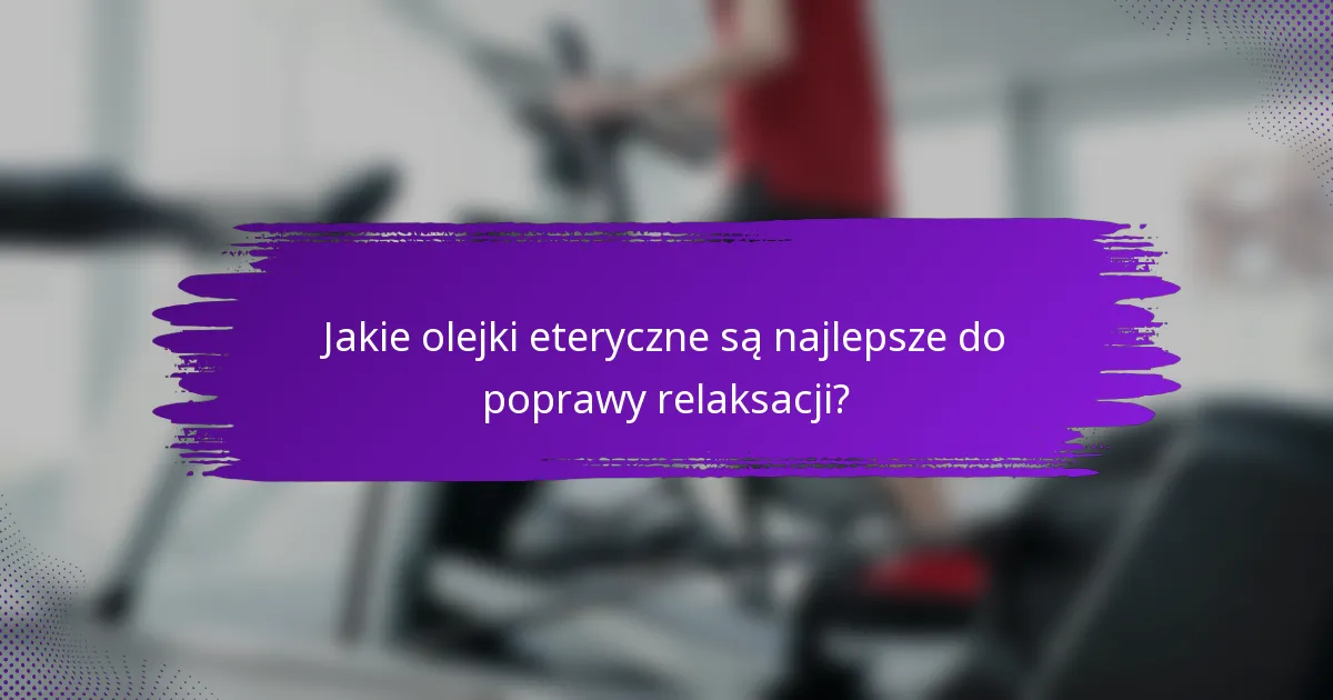 Jakie olejki eteryczne są najlepsze do poprawy relaksacji?