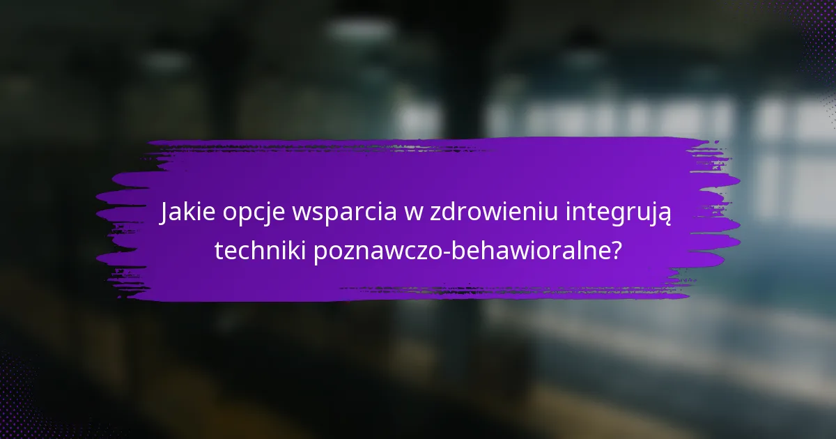 Jakie opcje wsparcia w zdrowieniu integrują techniki poznawczo-behawioralne?