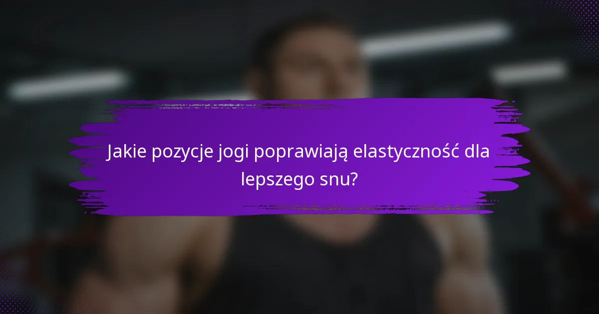 Jakie pozycje jogi poprawiają elastyczność dla lepszego snu?