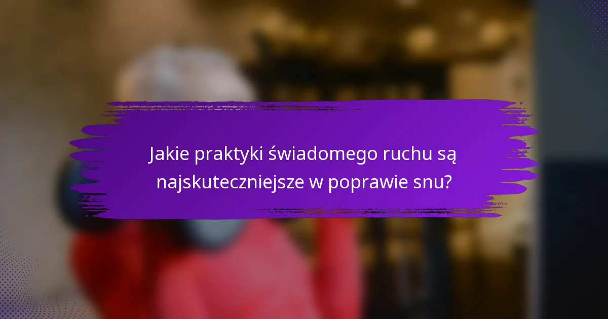 Jakie praktyki świadomego ruchu są najskuteczniejsze w poprawie snu?