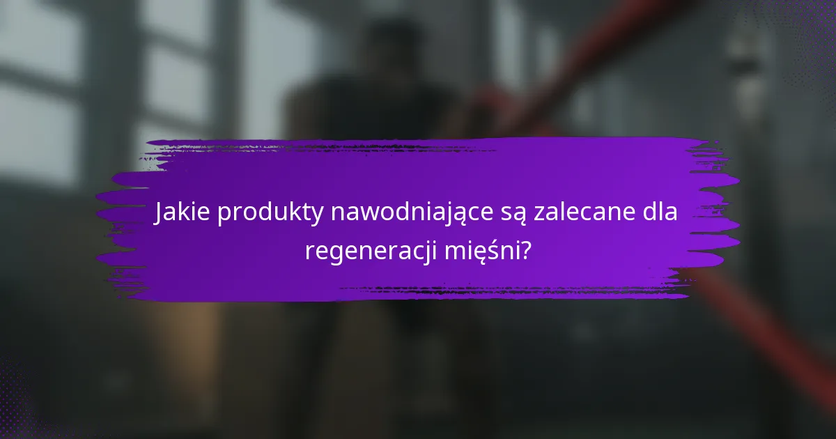 Jakie produkty nawodniające są zalecane dla regeneracji mięśni?