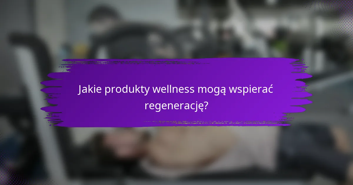 Jakie produkty wellness mogą wspierać regenerację?