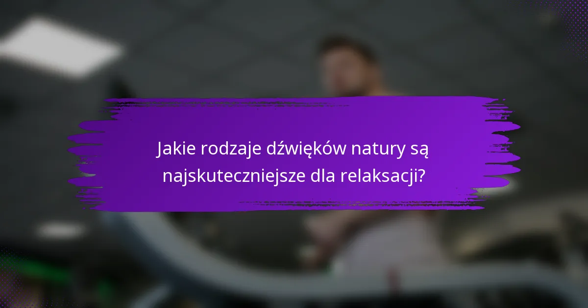 Jakie rodzaje dźwięków natury są najskuteczniejsze dla relaksacji?