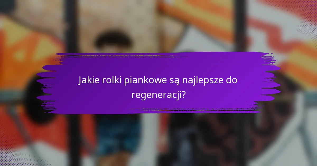 Jakie rolki piankowe są najlepsze do regeneracji?