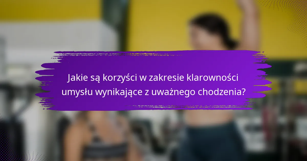 Jakie są korzyści w zakresie klarowności umysłu wynikające z uważnego chodzenia?