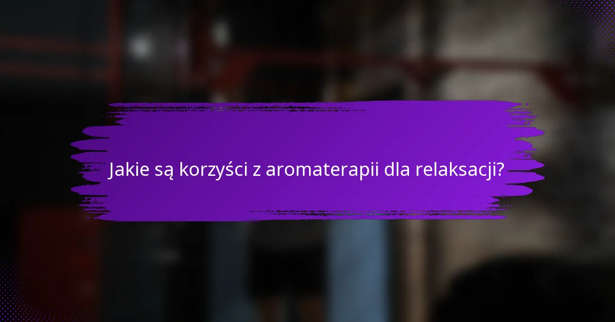 Jakie są korzyści z aromaterapii dla relaksacji?